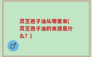 灵芝孢子油从哪里来(灵芝孢子油的来源是什么？)