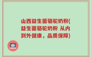 山西益生菌骆驼奶粉(益生菌骆驼奶粉 从内到外健康，品质保障)