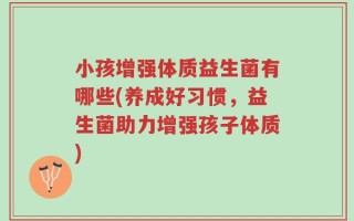 小孩增强体质益生菌有哪些(养成好习惯，益生菌助力增强孩子体质)