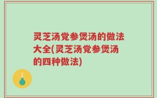 灵芝汤党参煲汤的做法大全(灵芝汤党参煲汤的四种做法)