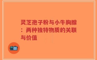 灵芝孢子粉与小牛胸腺：两种独特物质的关联与价值