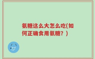 氨糖这么大怎么吃(如何正确食用氨糖？)