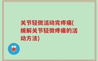 关节轻微活动完疼痛(缓解关节轻微疼痛的活动方法)