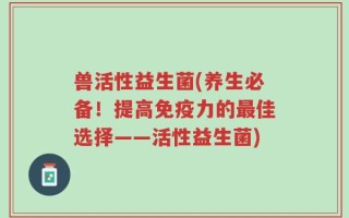 兽活性益生菌(养生必备！提高免疫力的最佳选择——活性益生菌)