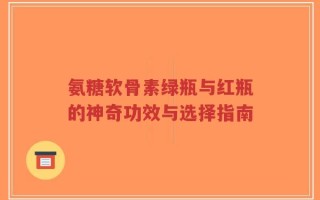 氨糖软骨素绿瓶与红瓶的神奇功效与选择指南