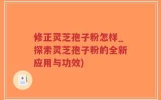 修正灵芝孢子粉怎样_探索灵芝孢子粉的全新应用与功效)
