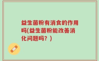 益生菌粉有消食的作用吗(益生菌粉能改善消化问题吗？)