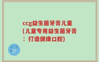 ccg益生菌牙膏儿童(儿童专用益生菌牙膏：打造健康口腔)