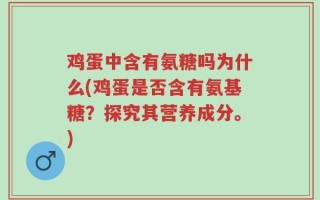 鸡蛋中含有氨糖吗为什么(鸡蛋是否含有氨基糖？探究其营养成分。)