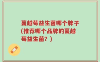 蔓越莓益生菌哪个牌子(推荐哪个品牌的蔓越莓益生菌？)