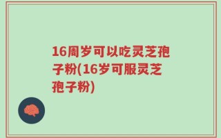 16周岁可以吃灵芝孢子粉(16岁可服灵芝孢子粉)