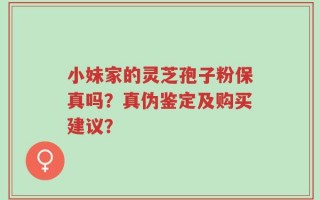 小妹家的灵芝孢子粉保真吗？真伪鉴定及购买建议？