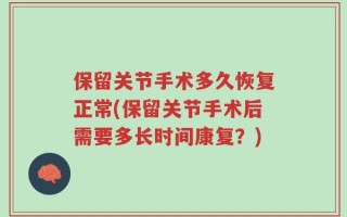 保留关节手术多久恢复正常(保留关节手术后需要多长时间康复？)