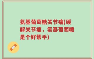 氨基葡萄糖关节痛(缓解关节痛，氨基葡萄糖是个好帮手)