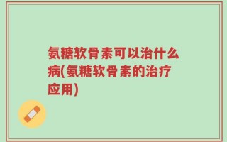 氨糖软骨素可以治什么病(氨糖软骨素的治疗应用)
