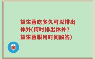 益生菌吃多久可以排出体外(何时排出体外？益生菌服用时间解答)
