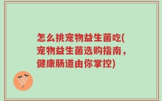 怎么挑宠物益生菌吃(宠物益生菌选购指南，健康肠道由你掌控)