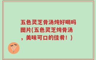 五色灵芝骨汤炖好喝吗图片(五色灵芝炖骨汤，美味可口的佳肴！)