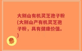 大别山有机灵芝孢子粉(大别山产有机灵芝孢子粉，具有健康价值。)