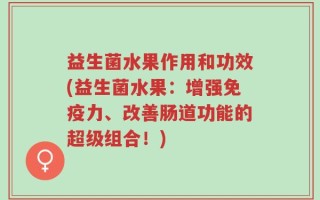 益生菌水果作用和功效(益生菌水果：增强免疫力、改善肠道功能的超级组合！)
