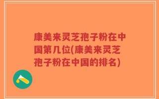 康美来灵芝孢子粉在中国第几位(康美来灵芝孢子粉在中国的排名)