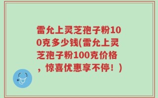 雷允上灵芝孢子粉100克多少钱(雷允上灵芝孢子粉100克价格，惊喜优惠享不停！)