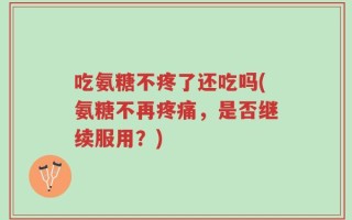 吃氨糖不疼了还吃吗(氨糖不再疼痛，是否继续服用？)
