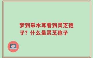 梦到采木耳看到灵芝孢子？什么是灵芝孢子