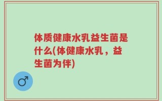 体质健康水乳益生菌是什么(体健康水乳，益生菌为伴)