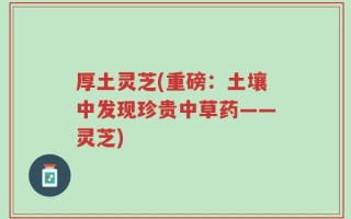 厚土灵芝(重磅：土壤中发现珍贵中草药——灵芝)