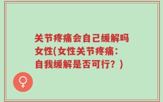 关节疼痛会自己缓解吗女性(女性关节疼痛：自我缓解是否可行？)