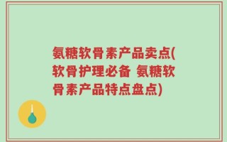 氨糖软骨素产品卖点(软骨护理必备 氨糖软骨素产品特点盘点)