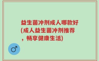 益生菌冲剂成人哪款好(成人益生菌冲剂推荐，畅享健康生活)