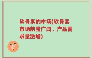 软骨素的市场(软骨素市场前景广阔，产品需求量激增)