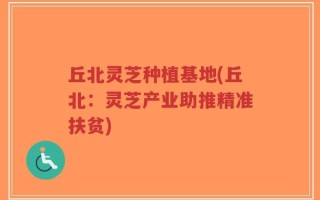 丘北灵芝种植基地(丘北：灵芝产业助推精准扶贫)