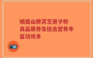 峨眉山牌灵芝孢子粉 高品质养生佳选营养丰富功效多