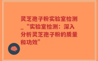 灵芝孢子粉实验室检测_“实验室检测：深入分析灵芝孢子粉的质量和功效”