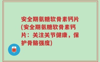 安全期氨糖软骨素钙片(安全期氨糖软骨素钙片：关注关节健康，保护骨骼强度)