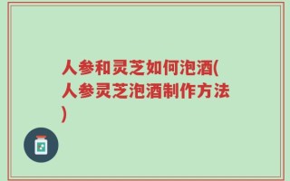 人参和灵芝如何泡酒(人参灵芝泡酒制作方法)