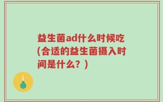 益生菌ad什么时候吃(合适的益生菌摄入时间是什么？)