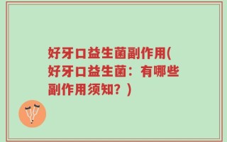 好牙口益生菌副作用(好牙口益生菌：有哪些副作用须知？)