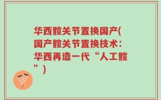华西髋关节置换国产(国产髋关节置换技术：华西再造一代“人工髋”)