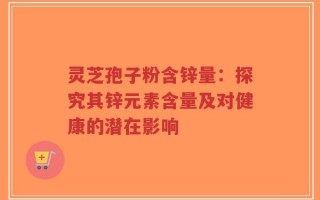灵芝孢子粉含锌量：探究其锌元素含量及对健康的潜在影响