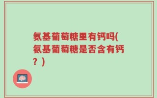 氨基葡萄糖里有钙吗(氨基葡萄糖是否含有钙？)