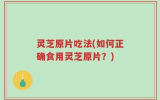 灵芝原片吃法(如何正确食用灵芝原片？)