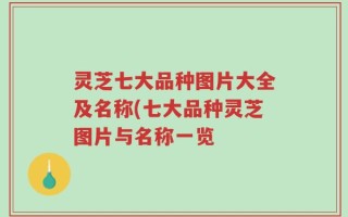 灵芝七大品种图片大全及名称(七大品种灵芝图片与名称一览
