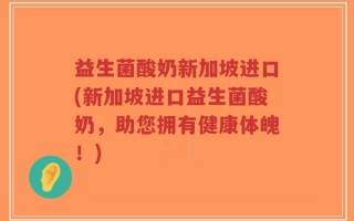 益生菌酸奶新加坡进口(新加坡进口益生菌酸奶，助您拥有健康体魄！)