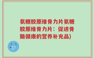 氨糖胶原维骨力片氨糖胶原维骨力片：促进骨骼健康的营养补充品)