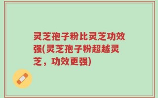 灵芝孢子粉比灵芝功效强(灵芝孢子粉超越灵芝，功效更强)