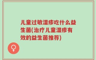 儿童过敏湿疹吃什么益生菌(治疗儿童湿疹有效的益生菌推荐)